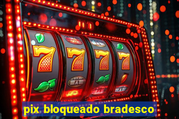 pix bloqueado bradesco