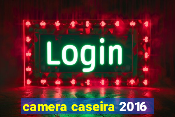 camera caseira 2016