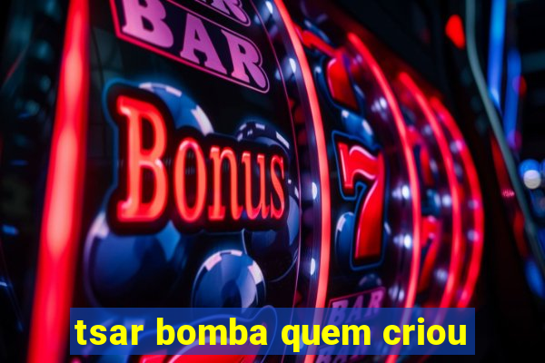 tsar bomba quem criou