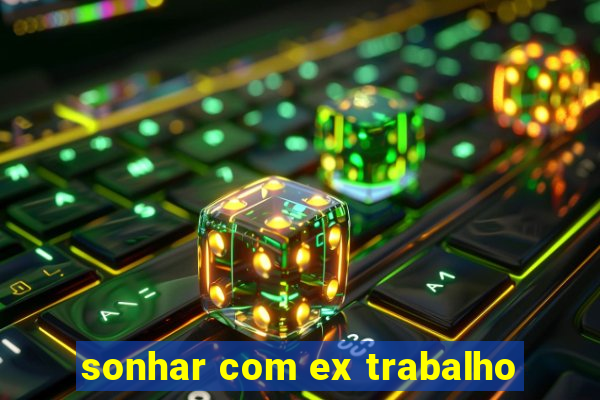 sonhar com ex trabalho