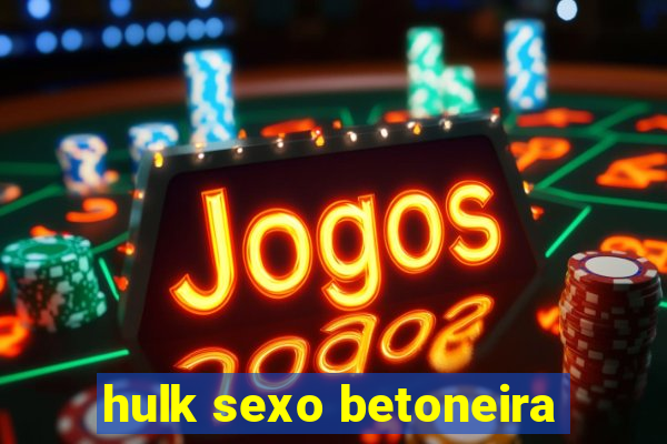 hulk sexo betoneira