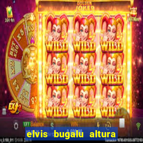 elvis bugalu altura e peso